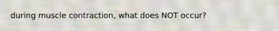 during muscle contraction, what does NOT occur?