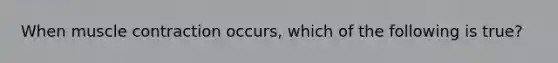 When muscle contraction occurs, which of the following is true?