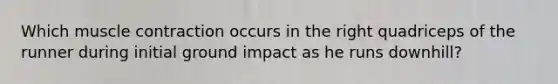 Which muscle contraction occurs in the right quadriceps of the runner during initial ground impact as he runs downhill?