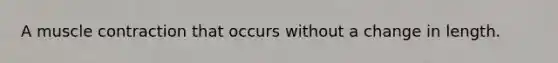A muscle contraction that occurs without a change in length.