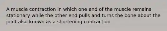 A muscle contraction in which one end of the muscle remains stationary while the other end pulls and turns the bone about the joint also known as a shortening contraction