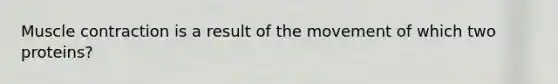 Muscle contraction is a result of the movement of which two proteins?