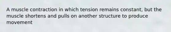 A muscle contraction in which tension remains constant, but the muscle shortens and pulls on another structure to produce movement