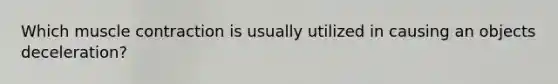 Which muscle contraction is usually utilized in causing an objects deceleration?