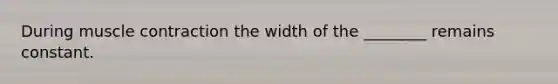 During muscle contraction the width of the ________ remains constant.