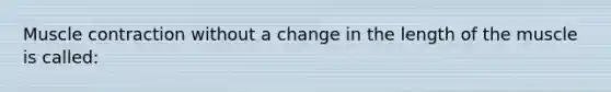 Muscle contraction without a change in the length of the muscle is called: