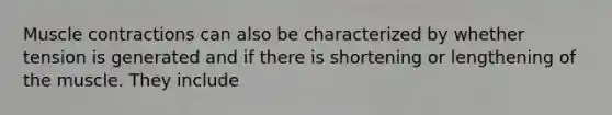 Muscle contractions can also be characterized by whether tension is generated and if there is shortening or lengthening of the muscle. They include