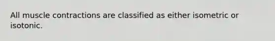 All muscle contractions are classified as either isometric or isotonic.