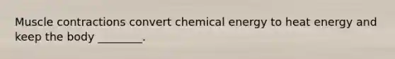 Muscle contractions convert chemical energy to heat energy and keep the body ________.