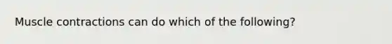 Muscle contractions can do which of the following?