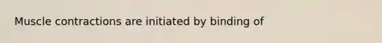 Muscle contractions are initiated by binding of