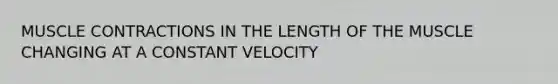 MUSCLE CONTRACTIONS IN THE LENGTH OF THE MUSCLE CHANGING AT A CONSTANT VELOCITY