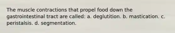 The <a href='https://www.questionai.com/knowledge/k0LBwLeEer-muscle-contraction' class='anchor-knowledge'>muscle contraction</a>s that propel food down the gastrointestinal tract are called: a. deglutition. b. mastication. c. peristalsis. d. segmentation.