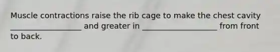 Muscle contractions raise the rib cage to make the chest cavity __________________ and greater in ___________________ from front to back.