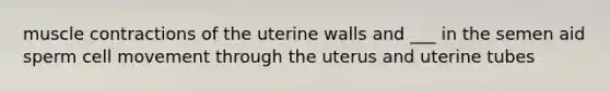 <a href='https://www.questionai.com/knowledge/k0LBwLeEer-muscle-contraction' class='anchor-knowledge'>muscle contraction</a>s of the uterine walls and ___ in the semen aid sperm cell movement through the uterus and uterine tubes