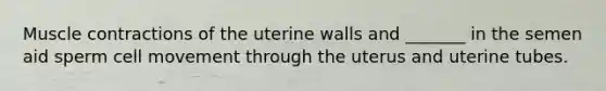 Muscle contractions of the uterine walls and _______ in the semen aid sperm cell movement through the uterus and uterine tubes.