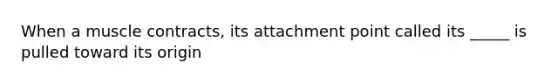 When a muscle contracts, its attachment point called its _____ is pulled toward its origin