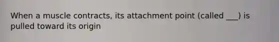 When a muscle contracts, its attachment point (called ___) is pulled toward its origin