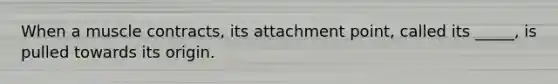 When a muscle contracts, its attachment point, called its _____, is pulled towards its origin.