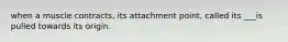 when a muscle contracts, its attachment point, called its ___is pulled towards its origin.