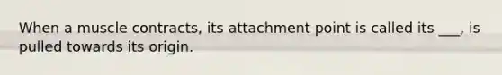 When a muscle contracts, its attachment point is called its ___, is pulled towards its origin.