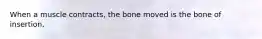 When a muscle contracts, the bone moved is the bone of insertion.