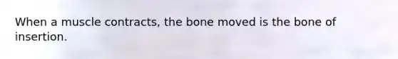 When a muscle contracts, the bone moved is the bone of insertion.