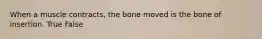 When a muscle contracts, the bone moved is the bone of insertion. True False