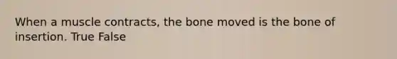 When a muscle contracts, the bone moved is the bone of insertion. True False