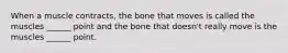 When a muscle contracts, the bone that moves is called the muscles ______ point and the bone that doesn't really move is the muscles ______ point.