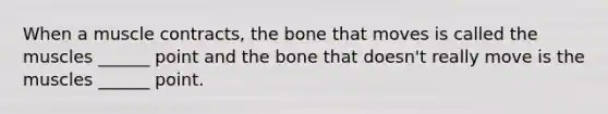 When a muscle contracts, the bone that moves is called the muscles ______ point and the bone that doesn't really move is the muscles ______ point.