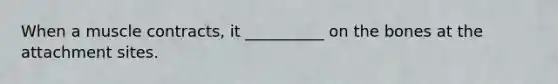 When a muscle contracts, it __________ on the bones at the attachment sites.