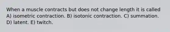 When a muscle contracts but does not change length it is called A) isometric contraction. B) isotonic contraction. C) summation. D) latent. E) twitch.