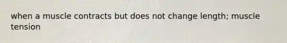 when a muscle contracts but does not change length; muscle tension<muscle resistance