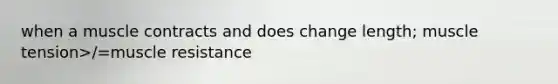 when a muscle contracts and does change length; muscle tension>/=muscle resistance