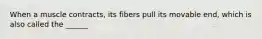 When a muscle contracts, its fibers pull its movable end, which is also called the ______