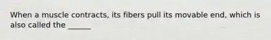 When a muscle contracts, its fibers pull its movable end, which is also called the ______