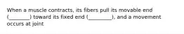 When a muscle contracts, its fibers pull its movable end (________) toward its fixed end (_________), and a movement occurs at joint