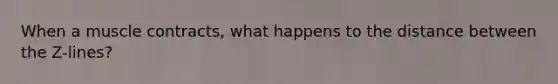 When a muscle contracts, what happens to the distance between the Z-lines?