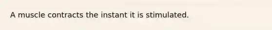 A muscle contracts the instant it is stimulated.