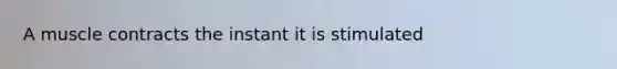A muscle contracts the instant it is stimulated