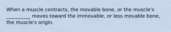 When a muscle contracts, the movable bone, or the muscle's __________ moves toward the immovable, or less movable bone, the muscle's origin.