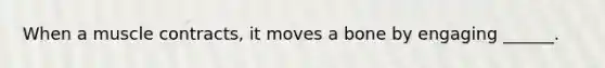 When a muscle contracts, it moves a bone by engaging ______.