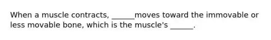 When a muscle contracts, ______moves toward the immovable or less movable bone, which is the muscle's ______.