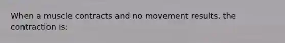 When a muscle contracts and no movement results, the contraction is: