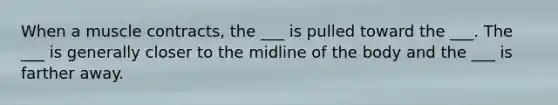 When a muscle contracts, the ___ is pulled toward the ___. The ___ is generally closer to the midline of the body and the ___ is farther away.