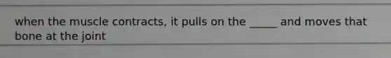 when the muscle contracts, it pulls on the _____ and moves that bone at the joint