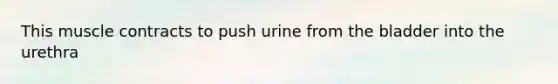 This muscle contracts to push urine from the bladder into the urethra