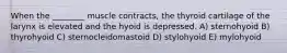 When the ________ muscle contracts, the thyroid cartilage of the larynx is elevated and the hyoid is depressed. A) sternohyoid B) thyrohyoid C) sternocleidomastoid D) stylohyoid E) mylohyoid