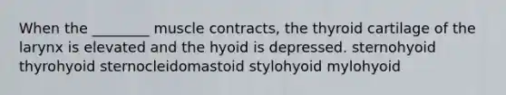 When the ________ muscle contracts, the thyroid cartilage of the larynx is elevated and the hyoid is depressed. sternohyoid thyrohyoid sternocleidomastoid stylohyoid mylohyoid